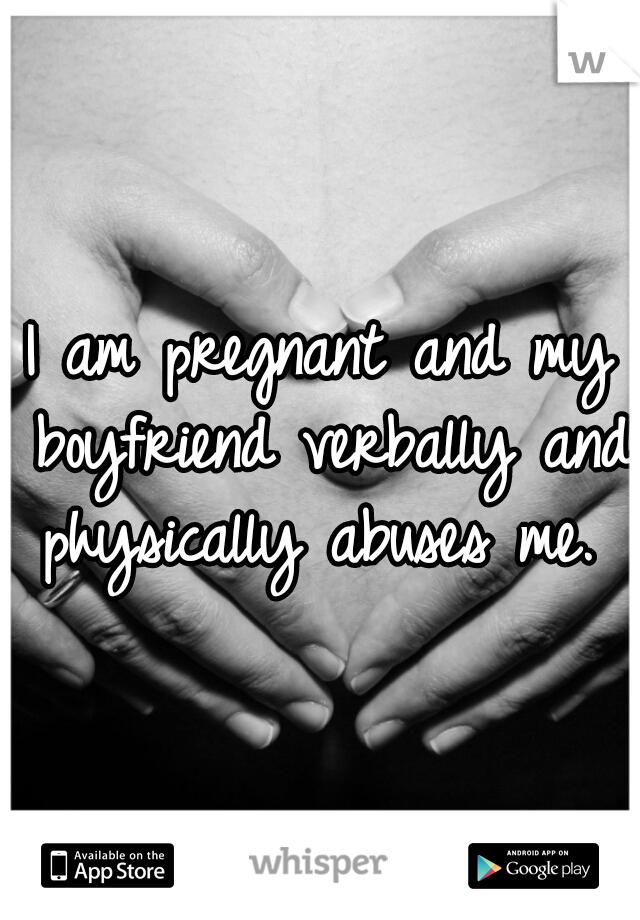 I am pregnant and my boyfriend verbally and physically abuses me. 
