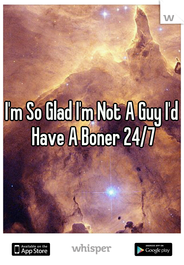 I'm So Glad I'm Not A Guy I'd Have A Boner 24/7
