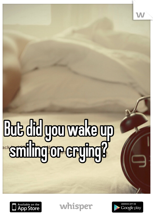 But did you wake up smiling or crying?