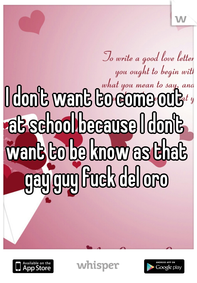 I don't want to come out at school because I don't want to be know as that gay guy fuck del oro