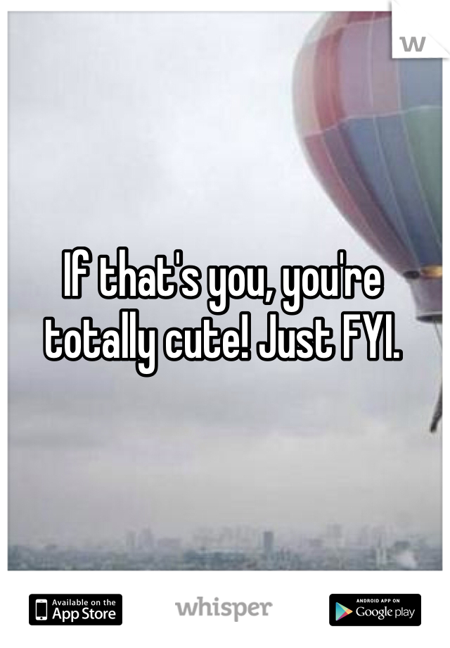 If that's you, you're totally cute! Just FYI. 