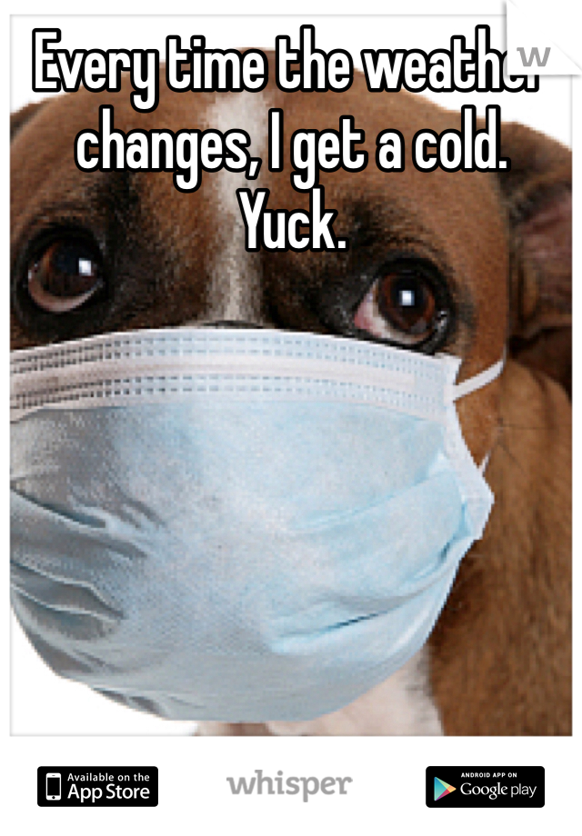 Every time the weather changes, I get a cold.
Yuck.
