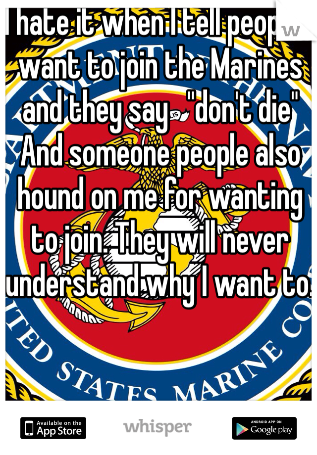 I hate it when I tell people I want to join the Marines and they say   "don't die" And someone people also hound on me for wanting to join. They will never understand why I want to.