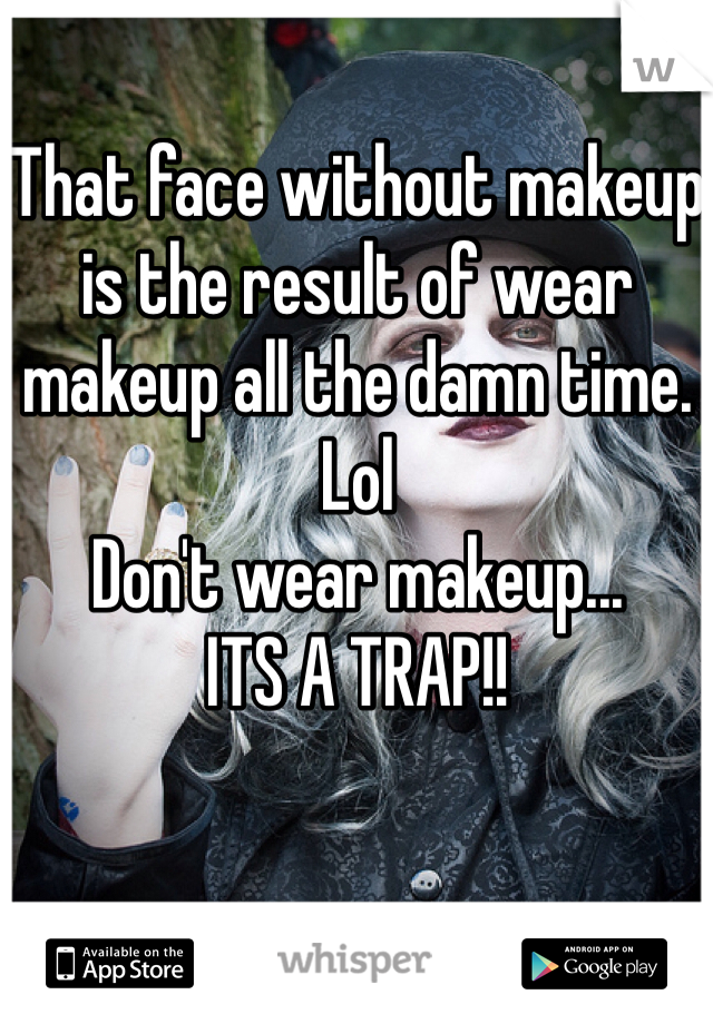 That face without makeup is the result of wear makeup all the damn time. Lol 
Don't wear makeup... 
ITS A TRAP!!