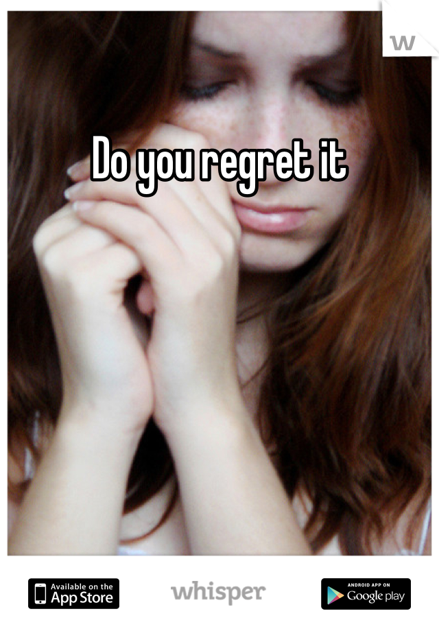 Do you regret it
