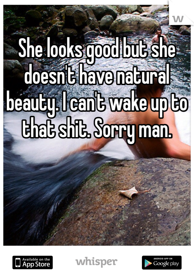 She looks good but she doesn't have natural beauty. I can't wake up to that shit. Sorry man. 