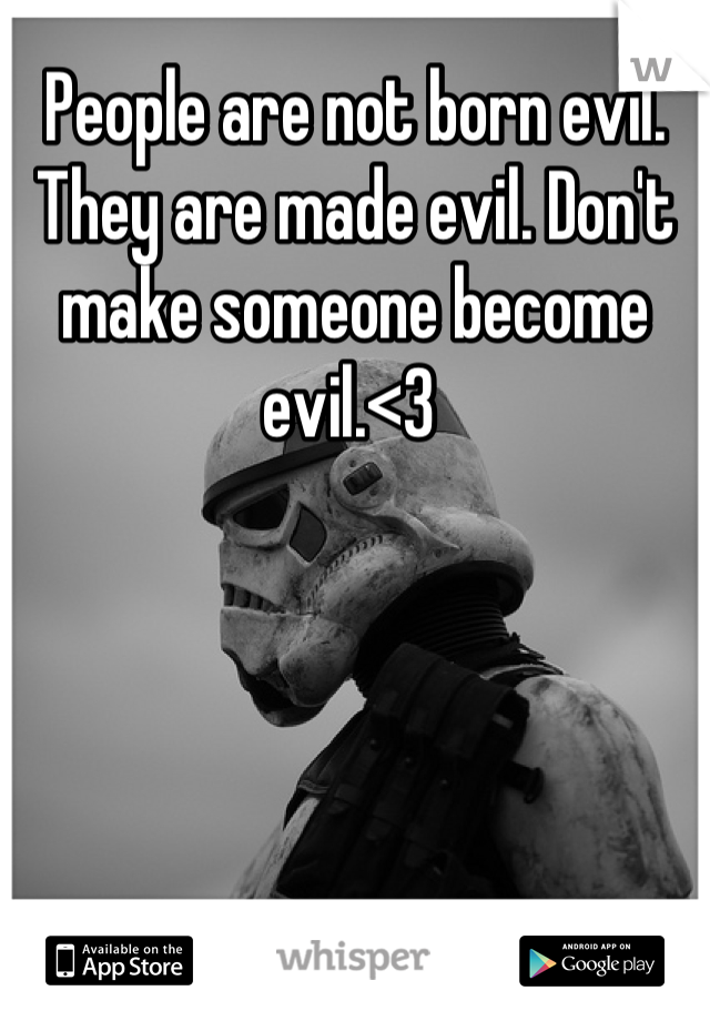People are not born evil. They are made evil. Don't make someone become evil.<3 