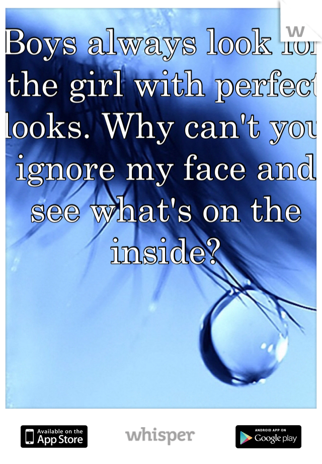 Boys always look for the girl with perfect looks. Why can't you ignore my face and see what's on the inside?