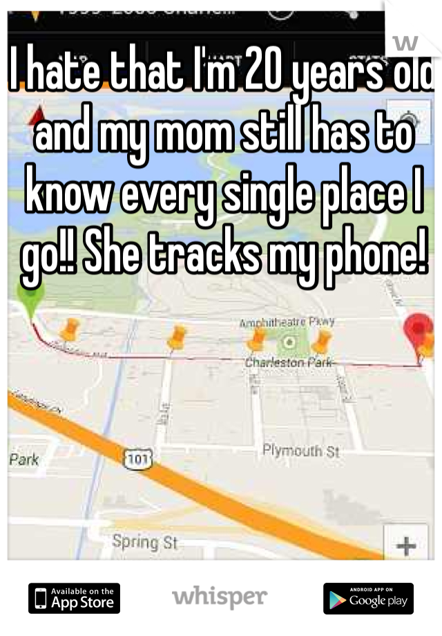 I hate that I'm 20 years old and my mom still has to know every single place I go!! She tracks my phone! 