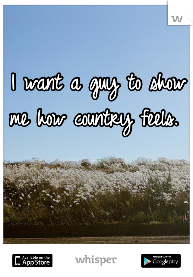 I want a guy to show me how country feels. 