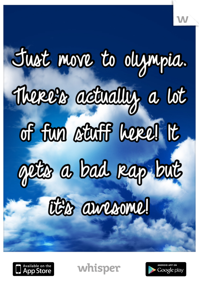Just move to olympia. 
There's actually a lot of fun stuff here! It gets a bad rap but it's awesome!