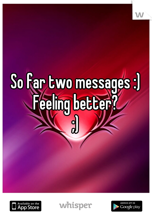 So far two messages :)
Feeling better?
;)