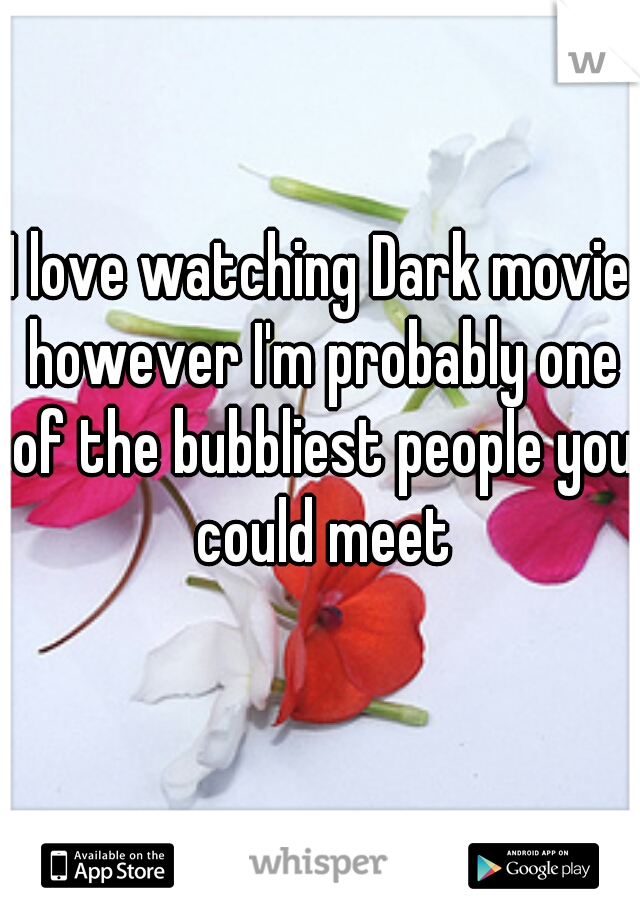 I love watching Dark movie however I'm probably one of the bubbliest people you could meet