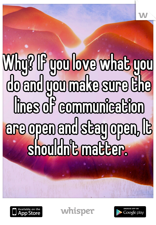 Why? If you love what you do and you make sure the lines of communication are open and stay open, It shouldn't matter. 