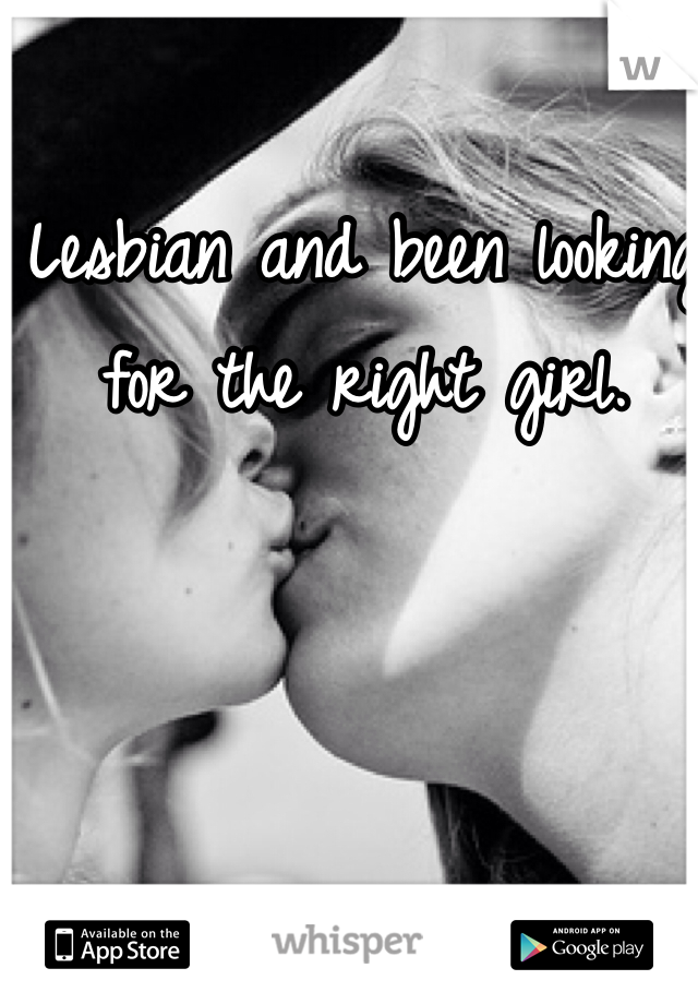 Lesbian and been looking for the right girl.