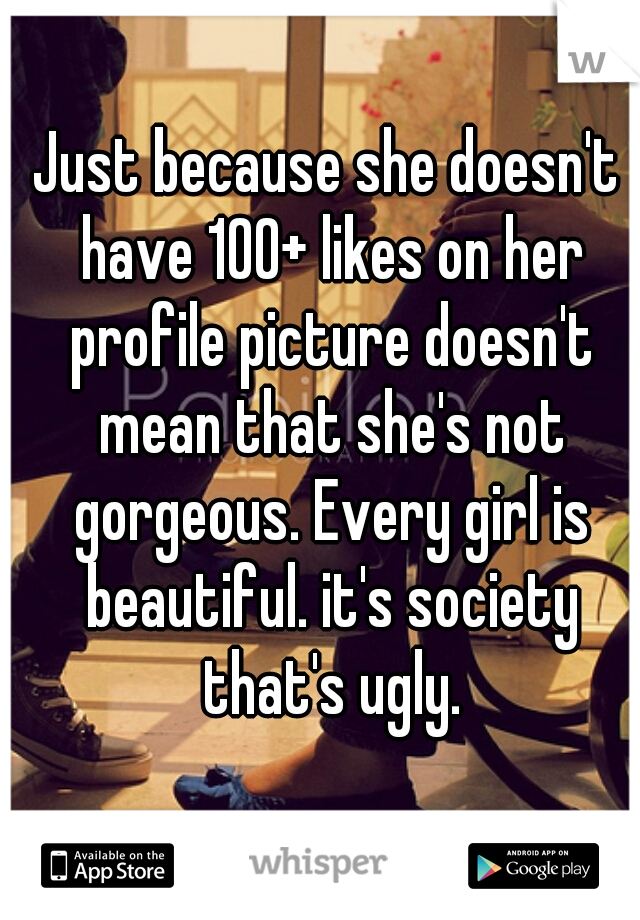 Just because she doesn't have 100+ likes on her profile picture doesn't mean that she's not gorgeous. Every girl is beautiful. it's society that's ugly.