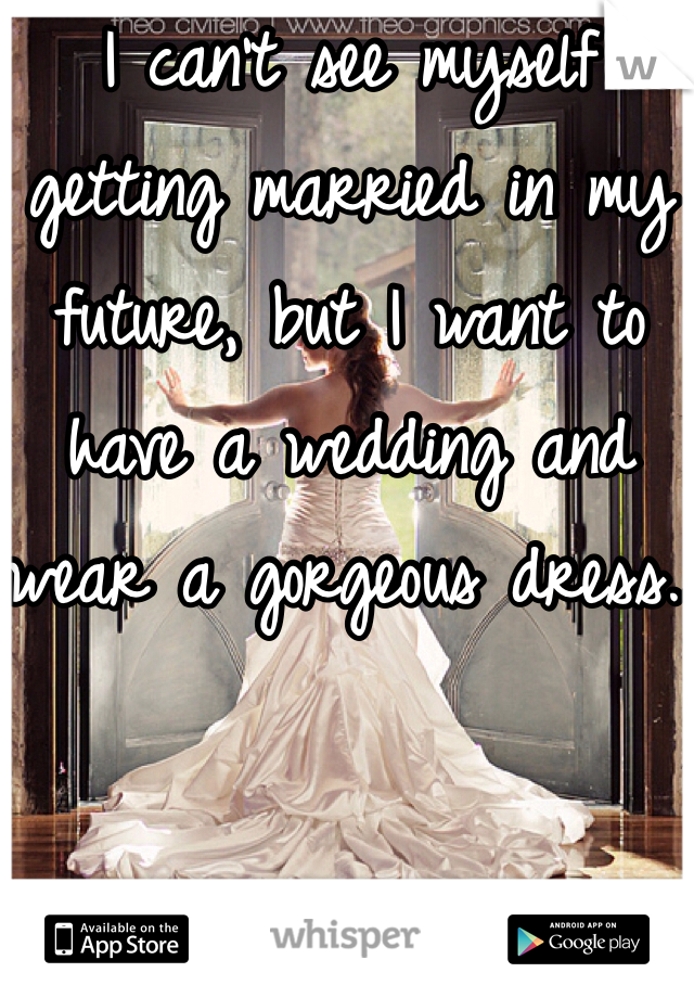 I can't see myself getting married in my future, but I want to have a wedding and wear a gorgeous dress..