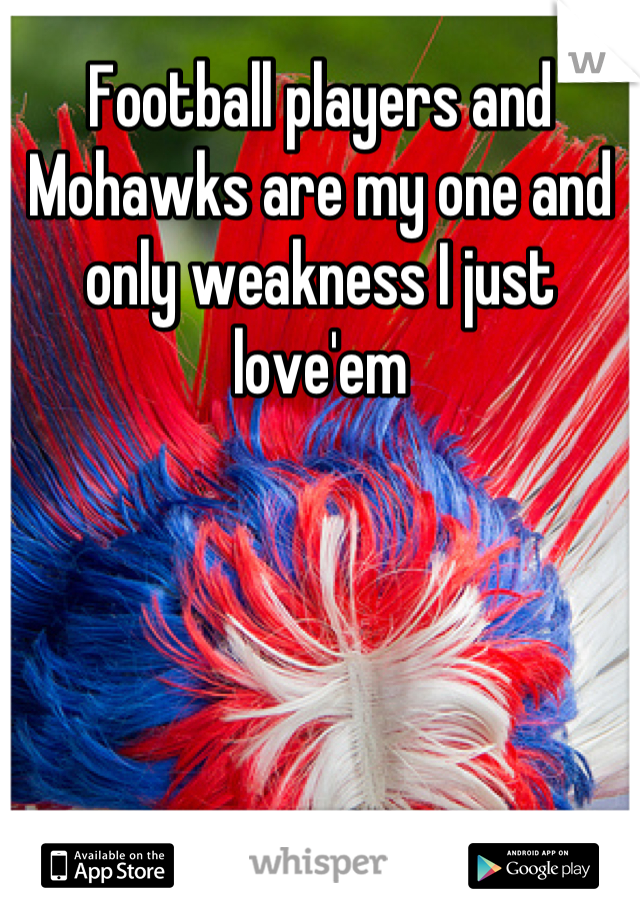 Football players and Mohawks are my one and only weakness I just love'em