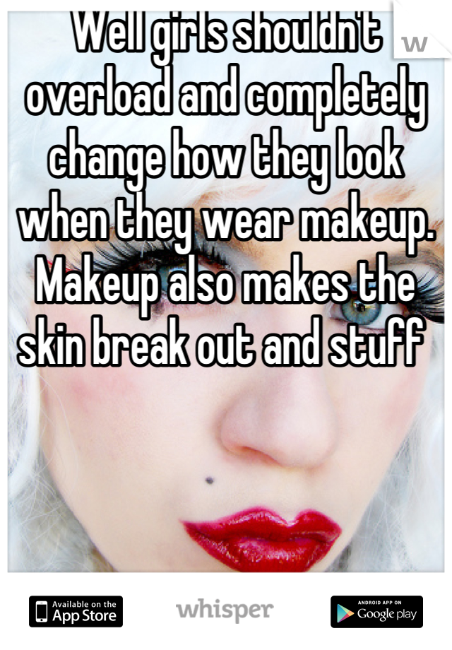 Well girls shouldn't overload and completely change how they look when they wear makeup. Makeup also makes the skin break out and stuff 