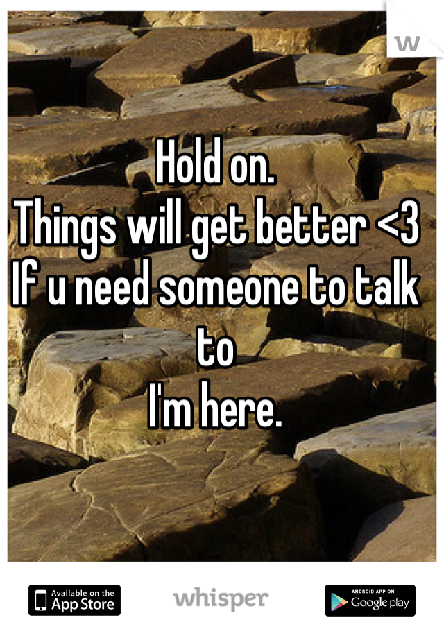 Hold on.
Things will get better <3
If u need someone to talk to
I'm here.