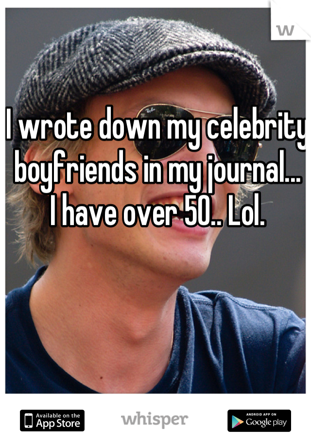 I wrote down my celebrity boyfriends in my journal...
I have over 50.. Lol. 