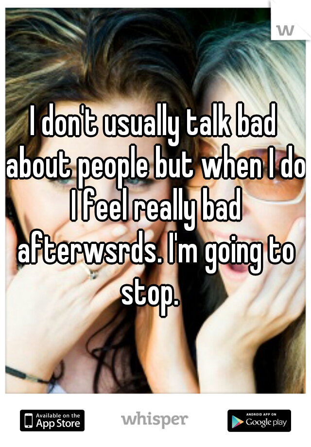 I don't usually talk bad about people but when I do I feel really bad afterwsrds. I'm going to stop.  