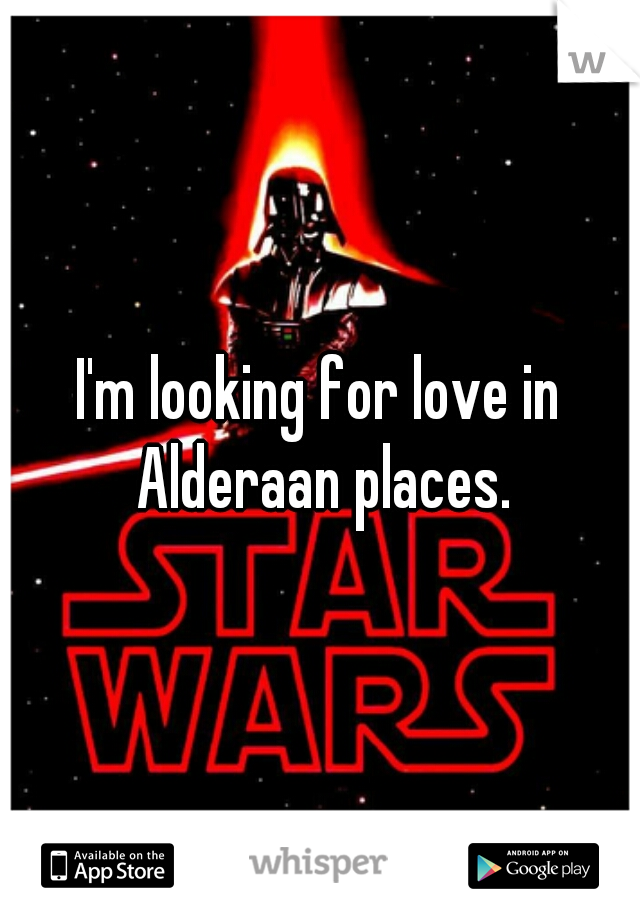 I'm looking for love in Alderaan places.