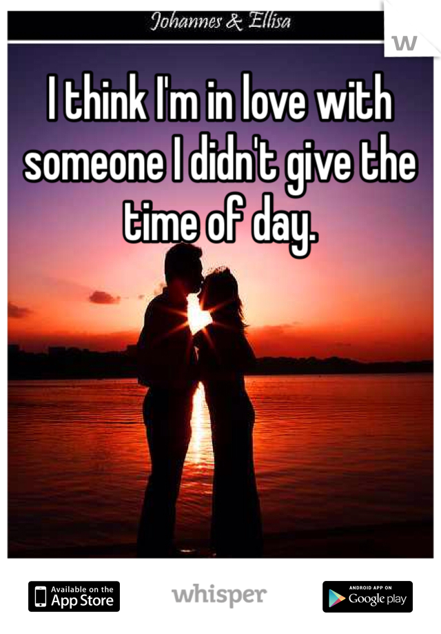 I think I'm in love with someone I didn't give the time of day. 