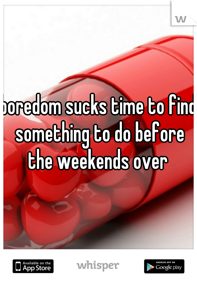 boredom sucks time to find something to do before the weekends over 