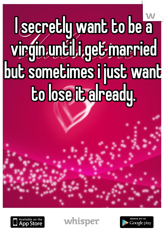 I secretly want to be a virgin until i get married but sometimes i just want to lose it already.