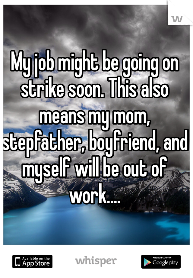My job might be going on strike soon. This also means my mom, stepfather, boyfriend, and myself will be out of work....