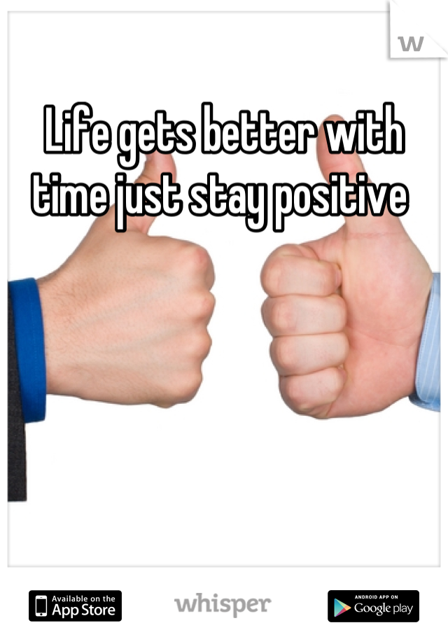 Life gets better with time just stay positive 