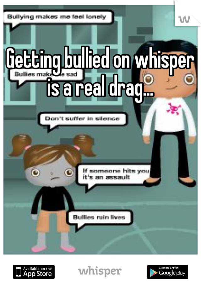 Getting bullied on whisper is a real drag...