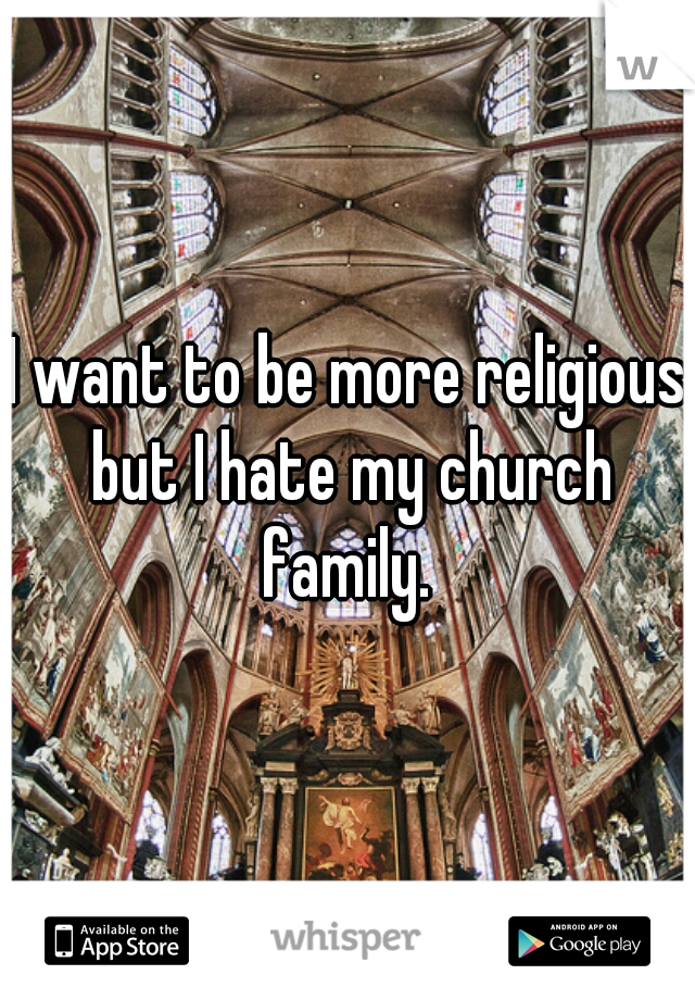 I want to be more religious but I hate my church family. 