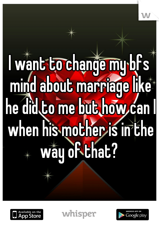 I want to change my bfs mind about marriage like he did to me but how can I when his mother is in the way of that? 
