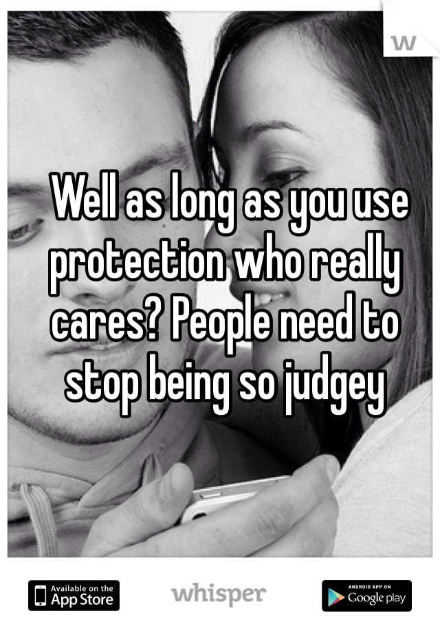  Well as long as you use protection who really cares? People need to stop being so judgey 