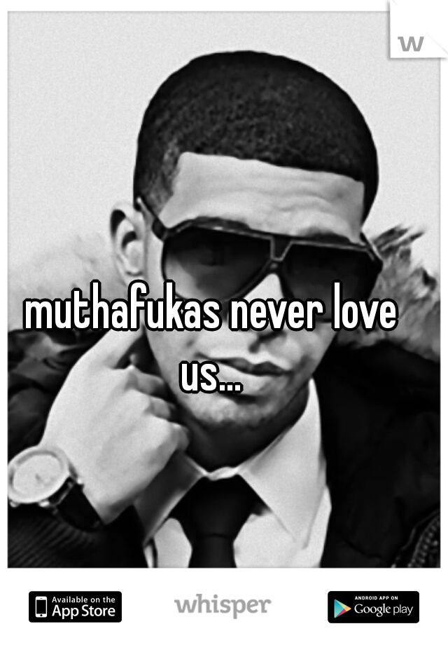 muthafukas never love 
us... 