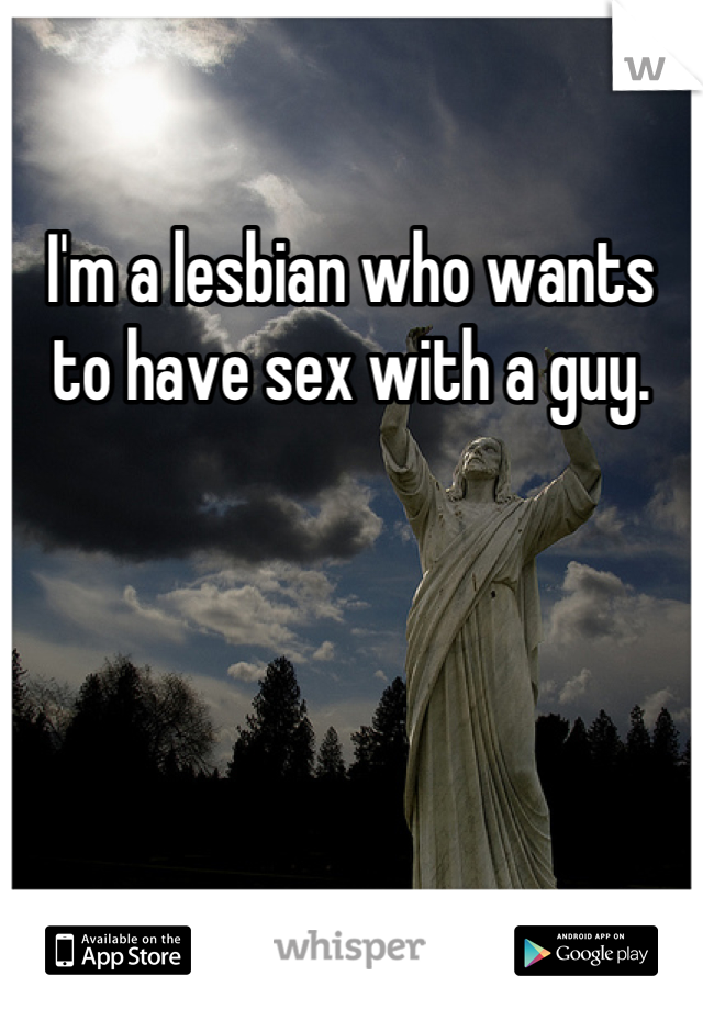 I'm a lesbian who wants to have sex with a guy.