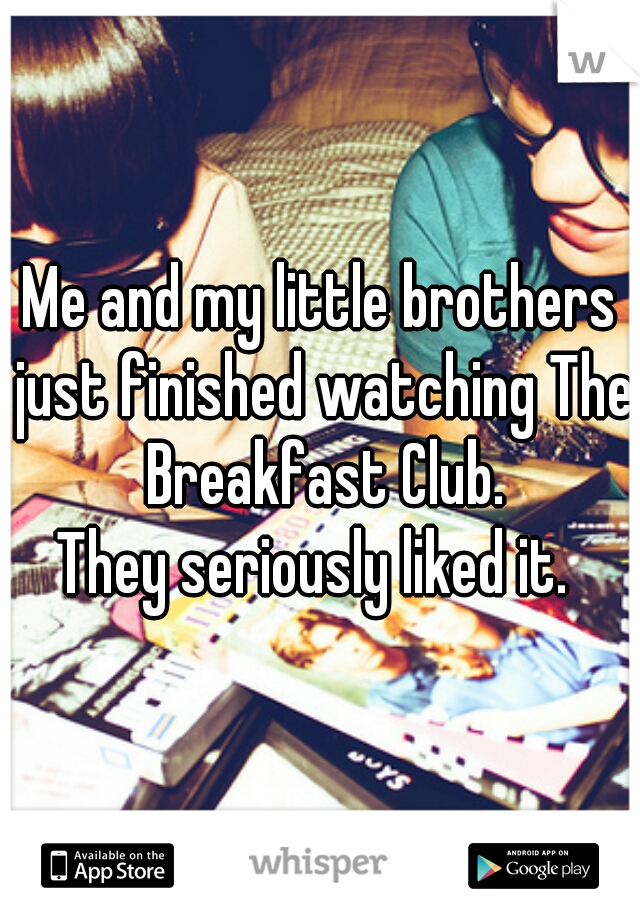 Me and my little brothers just finished watching The Breakfast Club.
They seriously liked it. 