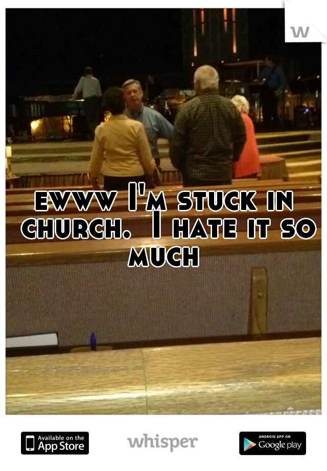 ewww I'm stuck in church.  I hate it so much 