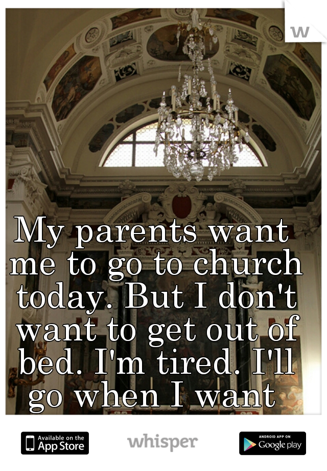 My parents want me to go to church today. But I don't want to get out of bed. I'm tired. I'll go when I want 