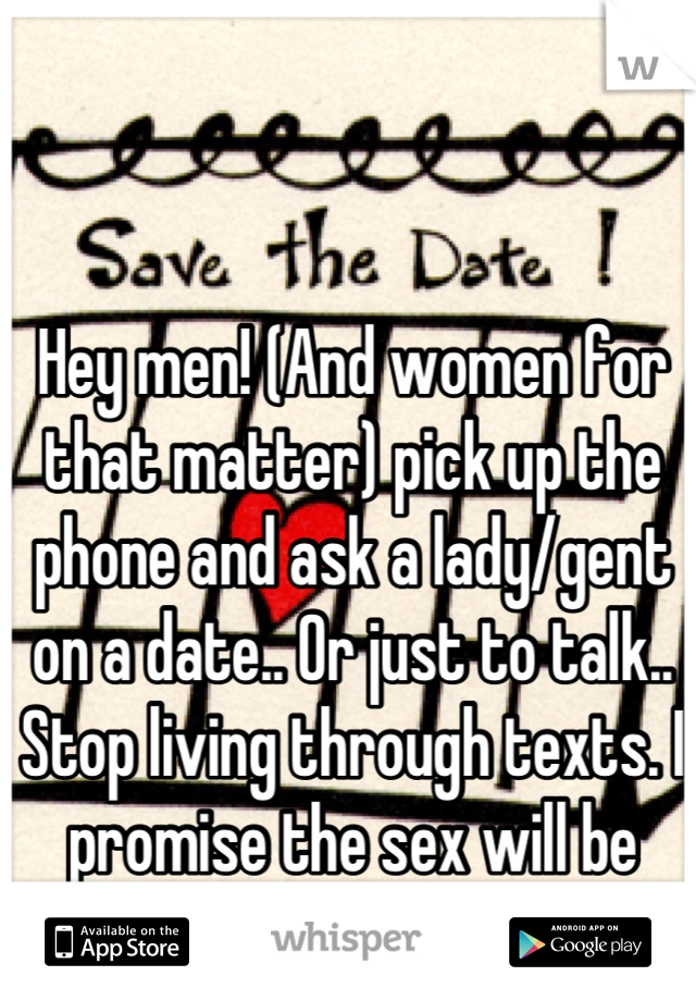 Hey men! (And women for that matter) pick up the phone and ask a lady/gent on a date.. Or just to talk.. Stop living through texts. I promise the sex will be better :-p