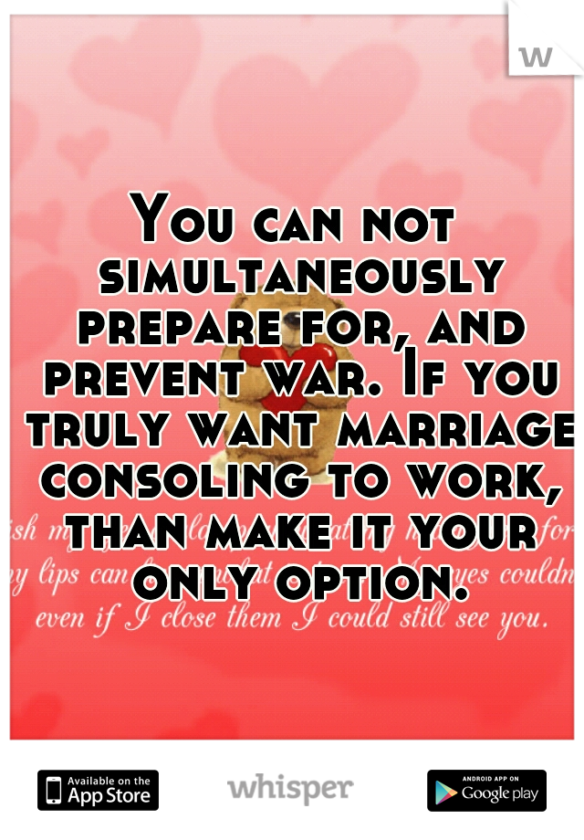 You can not simultaneously prepare for, and prevent war. If you truly want marriage consoling to work, than make it your only option.
