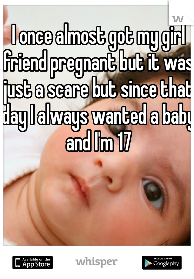 I once almost got my girl friend pregnant but it was just a scare but since that day I always wanted a baby and I'm 17 
