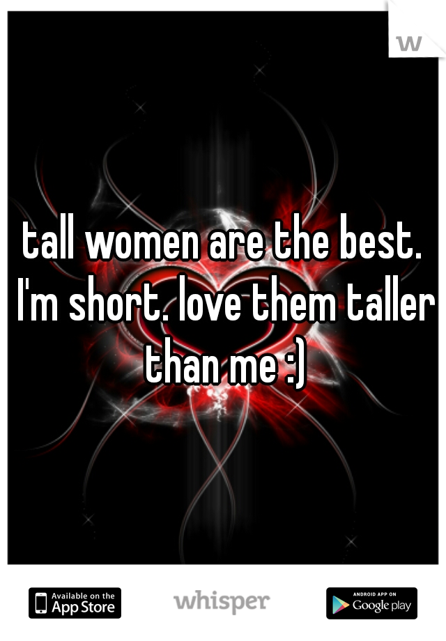 tall women are the best. I'm short. love them taller than me :)