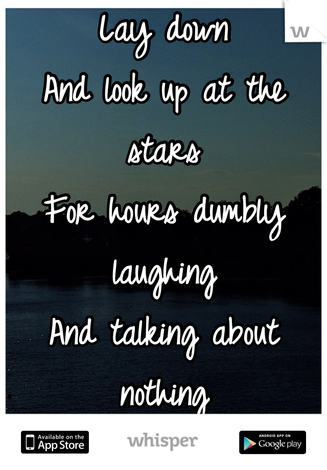 Lay down 
And look up at the stars 
For hours dumbly laughing
And talking about nothing
