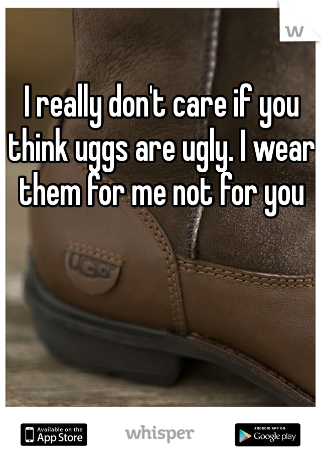 I really don't care if you think uggs are ugly. I wear them for me not for you 