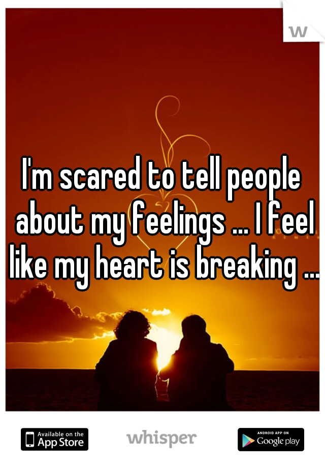 I'm scared to tell people about my feelings ... I feel like my heart is breaking ...