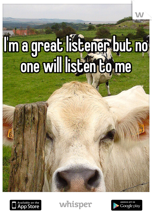 I'm a great listener but no one will listen to me