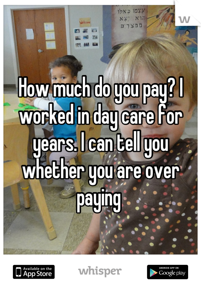 How much do you pay? I worked in day care for years. I can tell you whether you are over paying 